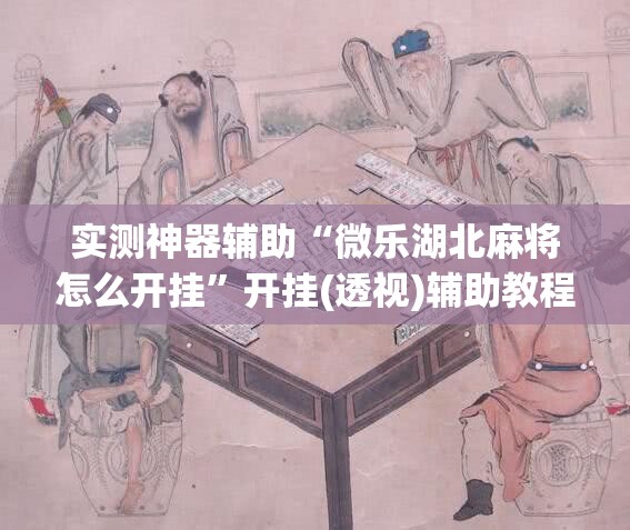 实测神器辅助“微乐湖北麻将怎么开挂”开挂(透视)辅助教程