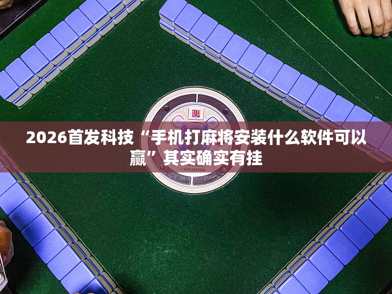 2026首发科技“手机打麻将安装什么软件可以赢”其实确实有挂