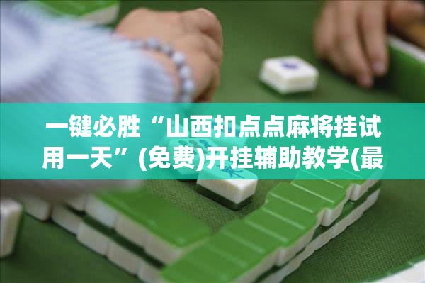 一键必胜“山西扣点点麻将挂试用一天	”(免费)开挂辅助教学(最新辅助开挂教程)
