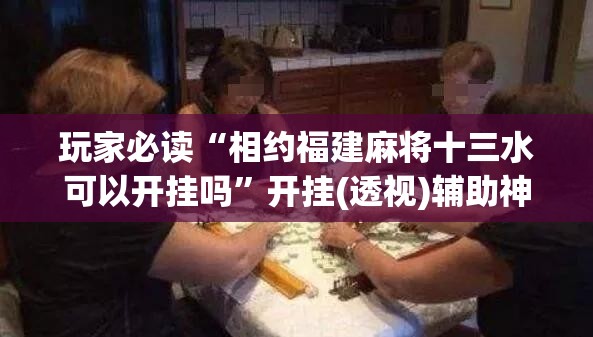 玩家必读“相约福建麻将十三水可以开挂吗	”开挂(透视)辅助神器
