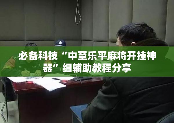必备科技“中至乐平麻将开挂神器	”细辅助教程分享