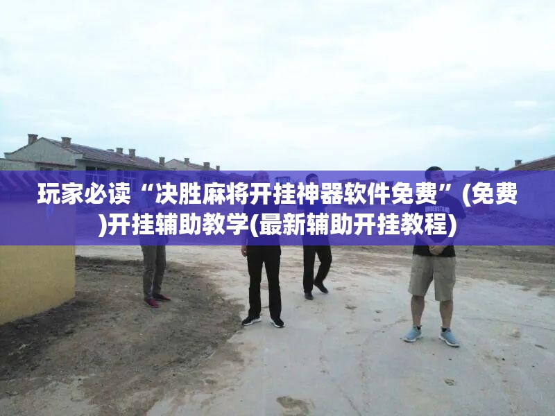 玩家必读“决胜麻将开挂神器软件免费”(免费)开挂辅助教学(最新辅助开挂教程)