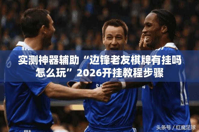 实测神器辅助“边锋老友棋牌有挂吗怎么玩”2026开挂教程步骤
