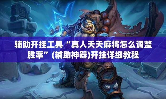 辅助开挂工具“真人天天麻将怎么调整胜率	”(辅助神器)开挂详细教程