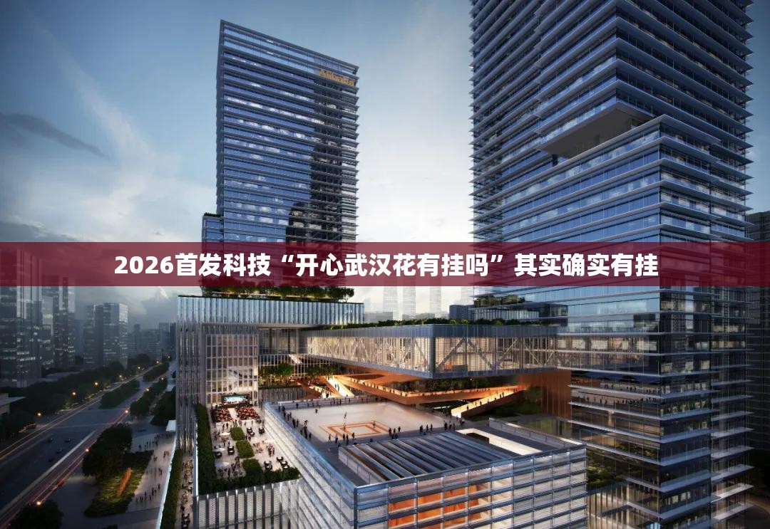 2026首发科技“开心武汉花有挂吗”其实确实有挂