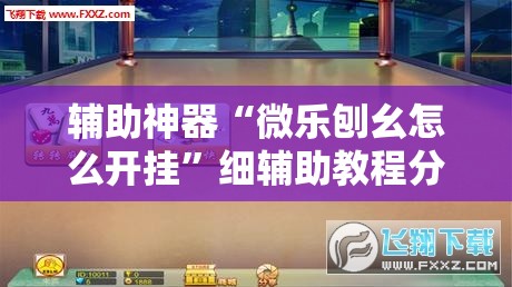 辅助神器“微乐刨幺怎么开挂”细辅助教程分享