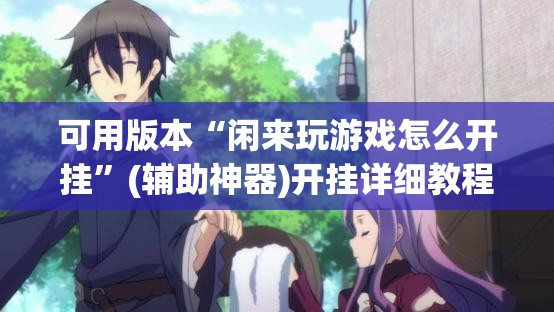 可用版本“闲来玩游戏怎么开挂”(辅助神器)开挂详细教程