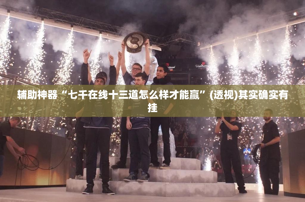 辅助神器“七千在线十三道怎么样才能赢”(透视)其实确实有挂