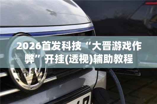 2026首发科技“大晋游戏作弊”开挂(透视)辅助教程