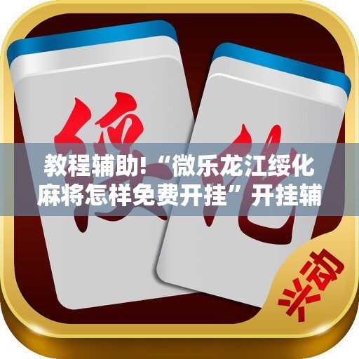 教程辅助!“微乐龙江绥化麻将怎样免费开挂”开挂辅助脚本+详细开挂安装教程