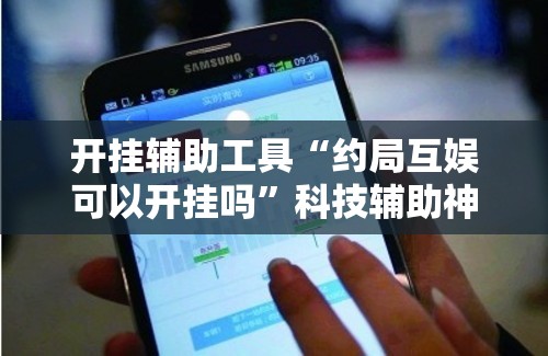 开挂辅助工具“约局互娱可以开挂吗”科技辅助神器手机版