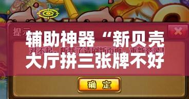 辅助神器“新贝壳大厅拼三张牌不好怎么办	”原来可以开挂
