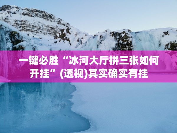 一键必胜“冰河大厅拼三张如何开挂	”(透视)其实确实有挂