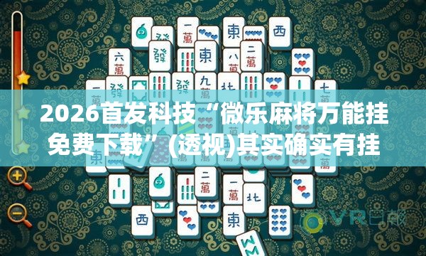 2026首发科技“微乐麻将万能挂免费下载”(透视)其实确实有挂