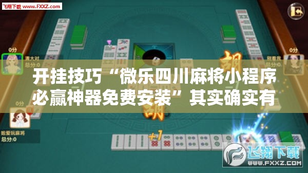 开挂技巧“微乐四川麻将小程序必赢神器免费安装	”其实确实有挂
