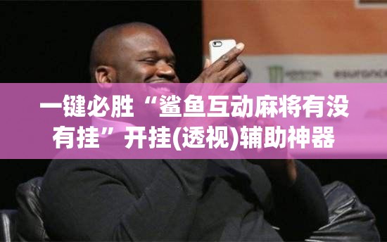 一键必胜“鲨鱼互动麻将有没有挂	”开挂(透视)辅助神器