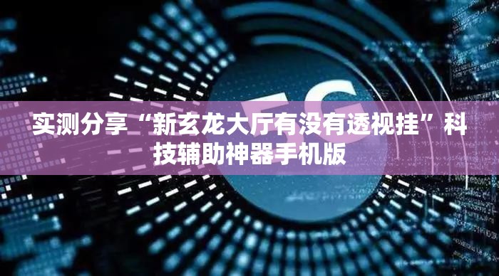 实测分享“新玄龙大厅有没有透视挂	”科技辅助神器手机版