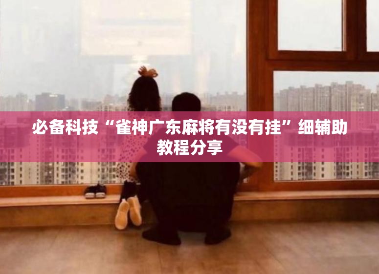 必备科技“雀神广东麻将有没有挂”细辅助教程分享