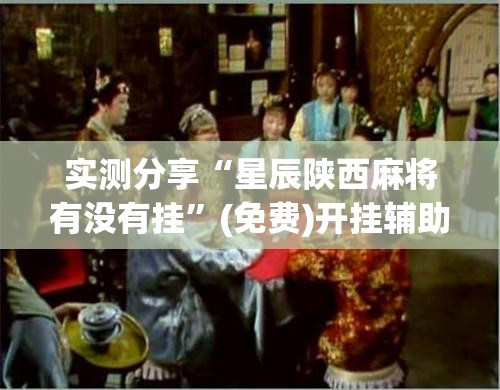 实测分享“星辰陕西麻将有没有挂”(免费)开挂辅助教学(最新辅助开挂教程)