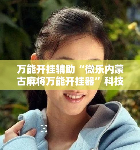 万能开挂辅助“微乐内蒙古麻将万能开挂器”科技辅助神器手机版