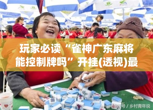 玩家必读“雀神广东麻将能控制牌吗”开挂(透视)最新辅助详细