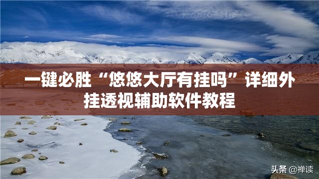 一键必胜“悠悠大厅有挂吗”详细外挂透视辅助软件教程