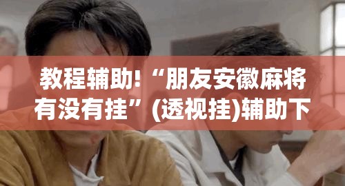 教程辅助!“朋友安徽麻将有没有挂”(透视挂)辅助下载教程