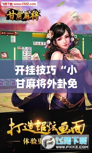 开挂技巧“小甘麻将外卦免费版”(免费)开挂辅助教学(最新辅助开挂教程)