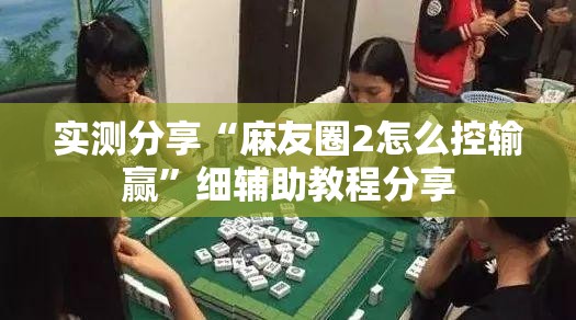 实测分享“麻友圈2怎么控输赢	”细辅助教程分享