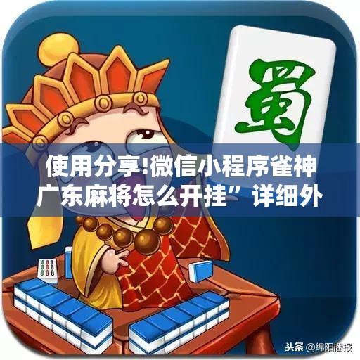 使用分享!微信小程序雀神广东麻将怎么开挂”详细外挂透视辅助软件教程