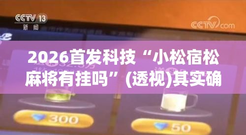 2026首发科技“小松宿松麻将有挂吗	”(透视)其实确实有挂
