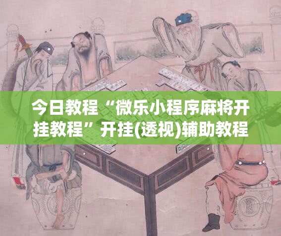 今日教程“微乐小程序麻将开挂教程	”开挂(透视)辅助教程