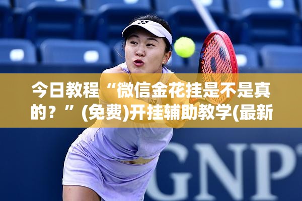 今日教程“微信金花挂是不是真的？	”(免费)开挂辅助教学(最新辅助开挂教程)