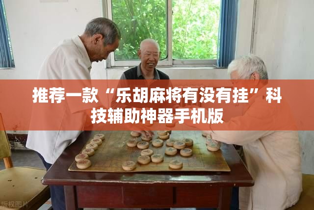 推荐一款“乐胡麻将有没有挂”科技辅助神器手机版