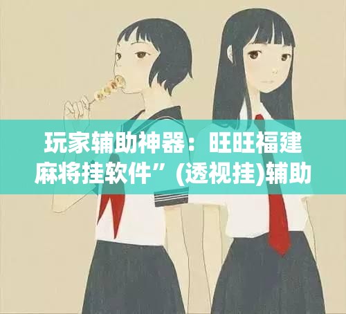 玩家辅助神器：旺旺福建麻将挂软件	”(透视挂)辅助下载教程