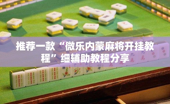 推荐一款“微乐内蒙麻将开挂教程”细辅助教程分享