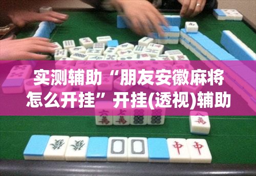 实测辅助“朋友安徽麻将怎么开挂”开挂(透视)辅助神器