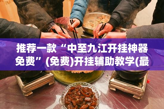 推荐一款“中至九江开挂神器免费”(免费)开挂辅助教学(最新辅助开挂教程)