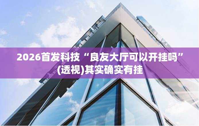 2026首发科技“良友大厅可以开挂吗”(透视)其实确实有挂