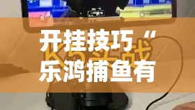 开挂技巧“乐鸿捕鱼有没有挂”(辅助神器)开挂详细教程