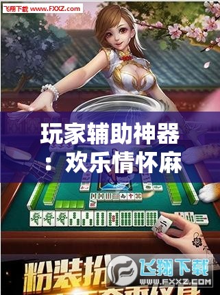 玩家辅助神器：欢乐情怀麻将外卦神器下载安装	”详细外挂透视辅助软件教程