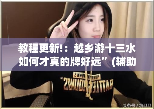 教程更新!：越乡游十三水如何才真的牌好远”(辅助神器)开挂详细教程
