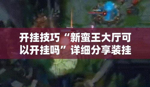 开挂技巧“新蛮王大厅可以开挂吗”详细分享装挂步骤