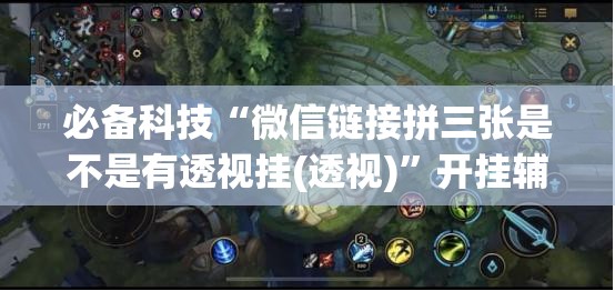 必备科技“微信链接拼三张是不是有透视挂(透视)”开挂辅助脚本+详细开挂安装教程