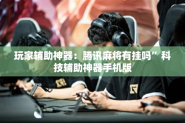 玩家辅助神器：腾讯麻将有挂吗	”科技辅助神器手机版