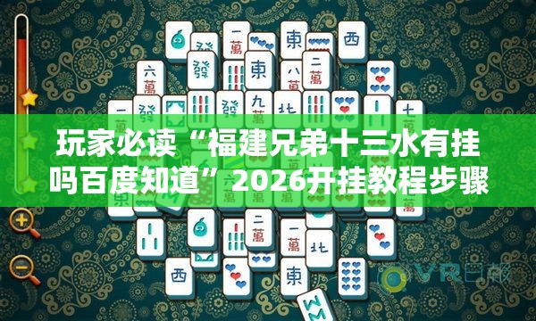 玩家必读“福建兄弟十三水有挂吗百度知道”2026开挂教程步骤