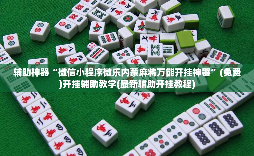 辅助神器“微信小程序微乐内蒙麻将万能开挂神器	”(免费)开挂辅助教学(最新辅助开挂教程)