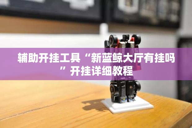 辅助开挂工具“新蓝鲸大厅有挂吗”开挂详细教程