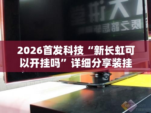 2026首发科技“新长虹可以开挂吗”详细分享装挂步骤