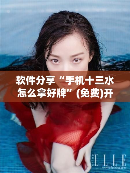 软件分享“手机十三水怎么拿好牌”(免费)开挂辅助教学(最新辅助开挂教程)